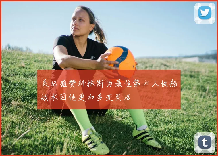 美记盛赞科林斯为最佳第六人快船战术因他更加多变灵活