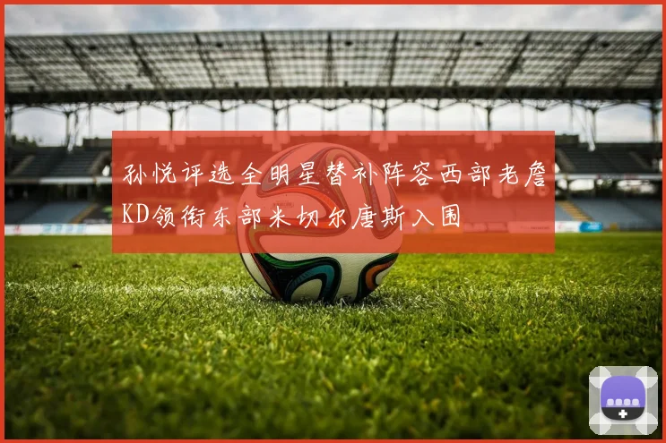 孙悦评选全明星替补阵容西部老詹KD领衔东部米切尔唐斯入围