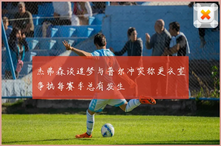 杰弗森谈追梦与普尔冲突称更衣室争执每赛季总有发生