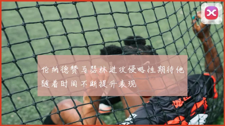 伦纳德赞马瑟林进攻侵略性期待他随着时间不断提升表现