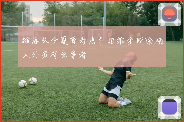 雄鹿队今夏曾考虑引进维金斯除湖人外另有竞争者