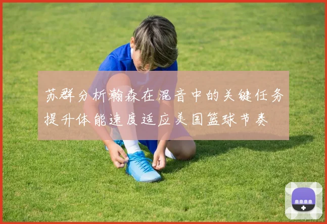 苏群分析瀚森在混音中的关键任务提升体能速度适应美国篮球节奏