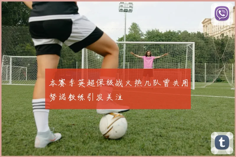 本赛季英超保级战火热几队曾共用努诺教练引发关注