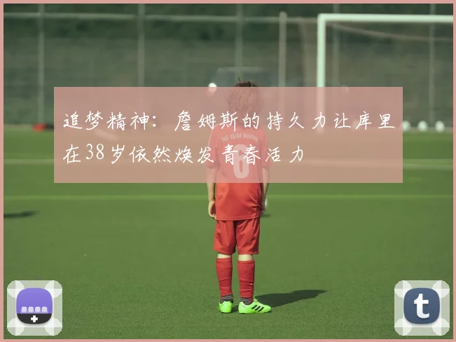 追梦精神：詹姆斯的持久力让库里在38岁依然焕发青春活力