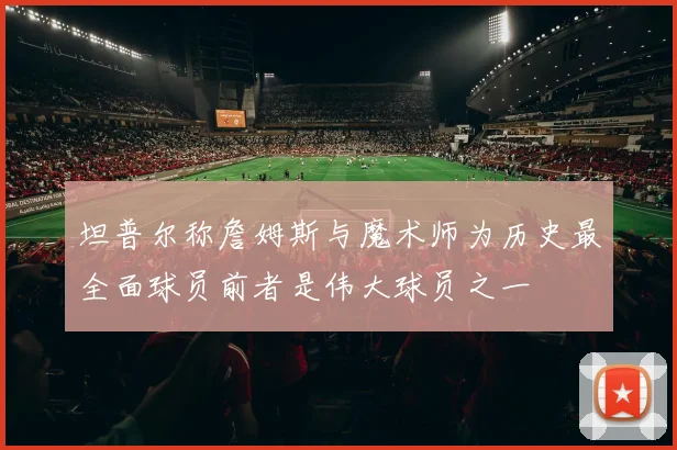 坦普尔称詹姆斯与魔术师为历史最全面球员前者是伟大球员之一