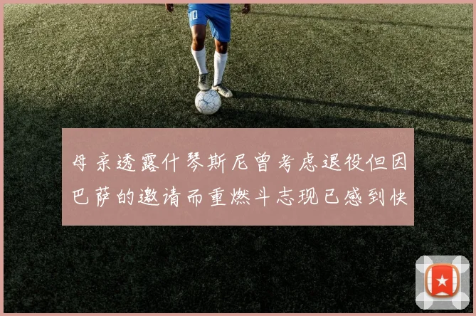 母亲透露什琴斯尼曾考虑退役但因巴萨的邀请而重燃斗志现已感到快乐