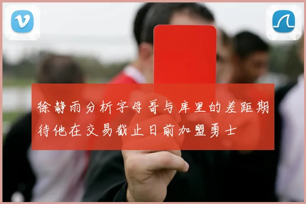 徐静雨分析字母哥与库里的差距期待他在交易截止日前加盟勇士