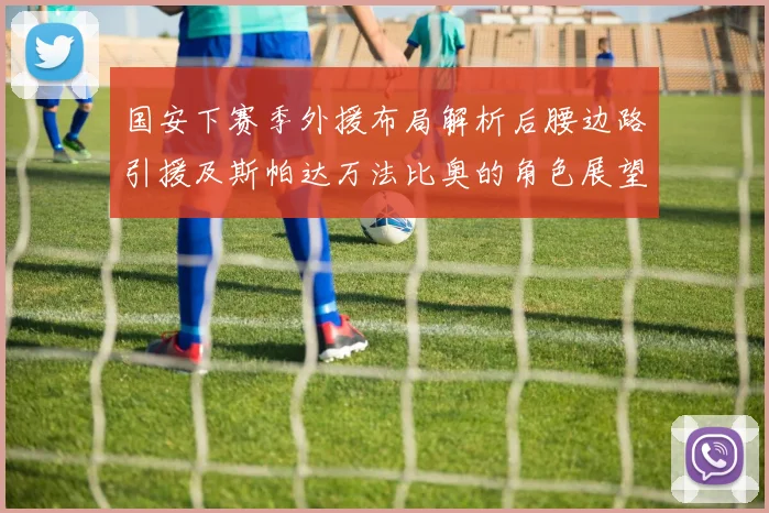 国安下赛季外援布局解析后腰边路引援及斯帕达万法比奥的角色展望