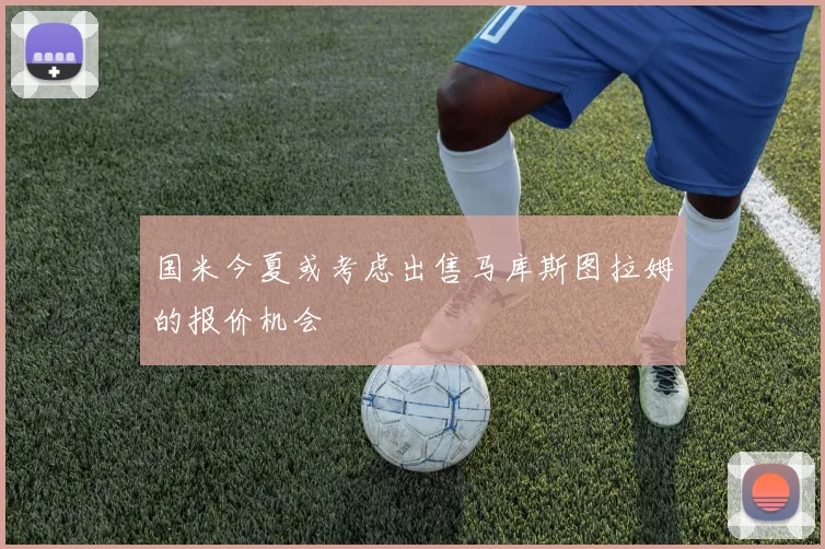 国米今夏或考虑出售马库斯图拉姆的报价机会