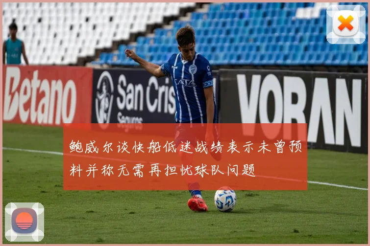 鲍威尔谈快船低迷战绩表示未曾预料并称无需再担忧球队问题
