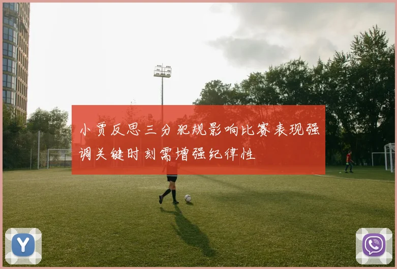 小贾反思三分犯规影响比赛表现强调关键时刻需增强纪律性
