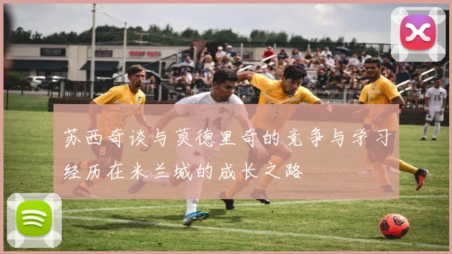苏西奇谈与莫德里奇的竞争与学习经历在米兰城的成长之路