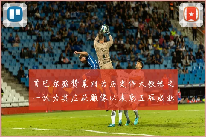 贾巴尔盛赞莱利为历史伟大教练之一认为其应获雕像以表彰五冠成就