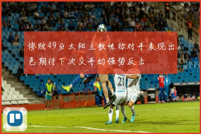 惨败49分太阳主教练称对手表现出色期待下次交手的强势反击