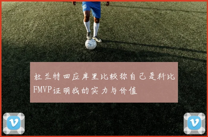 杜兰特回应库里比较称自己是科比FMVP证明我的实力与价值