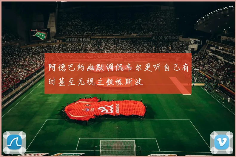 阿德巴约幽默调侃韦尔更听自己有时甚至无视主教练斯波