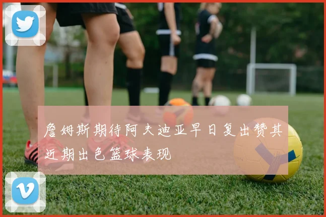 詹姆斯期待阿夫迪亚早日复出赞其近期出色篮球表现
