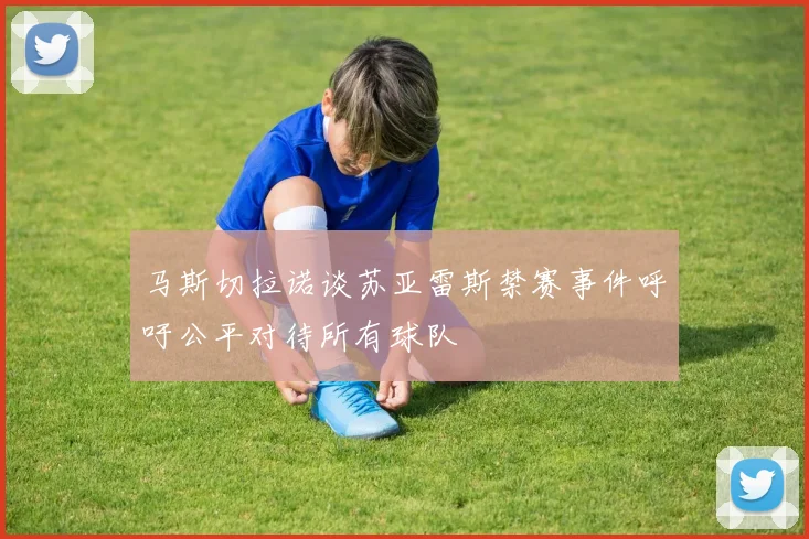 马斯切拉诺谈苏亚雷斯禁赛事件呼吁公平对待所有球队