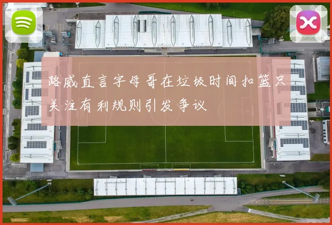 路威直言字母哥在垃圾时间扣篮只关注有利规则引发争议