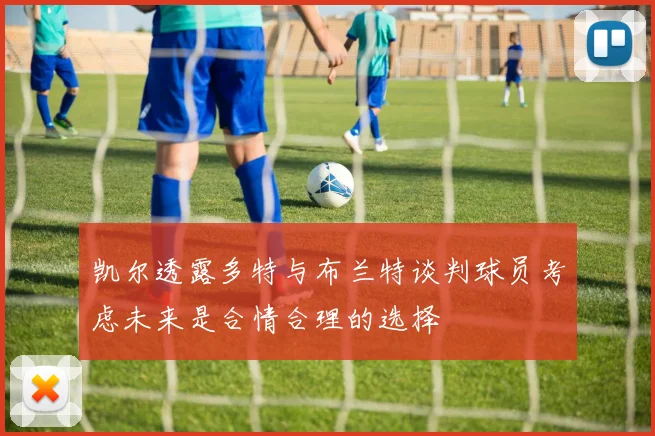 凯尔透露多特与布兰特谈判球员考虑未来是合情合理的选择